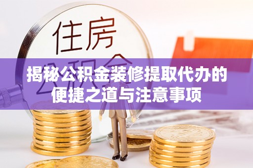 磁县揭秘公积金装修提取代办的便捷之道与注意事项