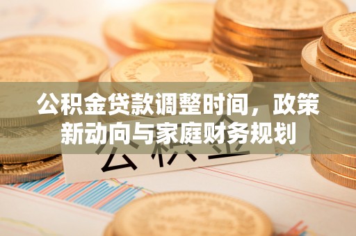 磁县公积金贷款调整时间，政策新动向与家庭财务规划