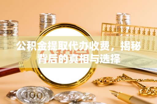 磁县公积金提取代办收费，揭秘背后的真相与选择