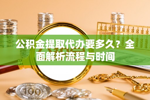 磁县公积金提取代办要多久？全面解析流程与时间