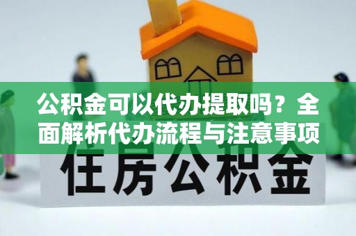 磁县公积金可以代办提取吗？全面解析代办流程与注意事项