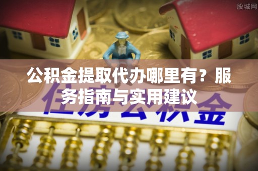 磁县公积金提取代办哪里有？服务指南与实用建议