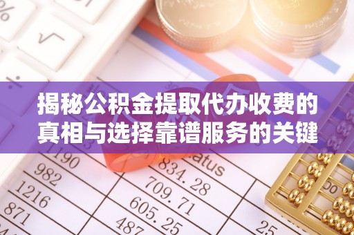 磁县揭秘公积金提取代办收费的真相与选择靠谱服务的关键