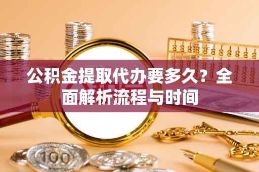 磁县公积金提取代办要多久？全面解析流程与时间